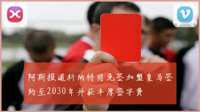 阿斯报道科纳特将免签加盟皇马签约至2030年并获丰厚签字费