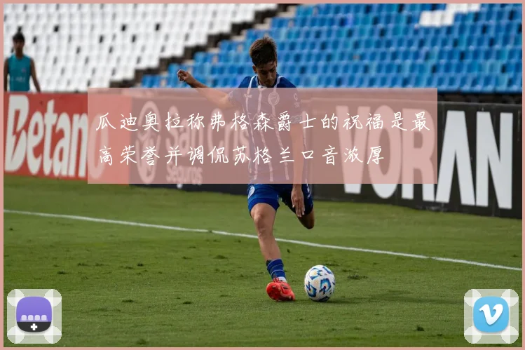 瓜迪奥拉称弗格森爵士的祝福是最高荣誉并调侃苏格兰口音浓厚