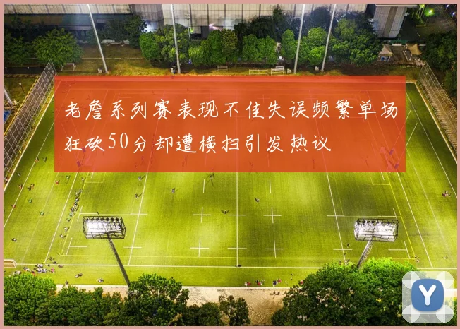 老詹系列赛表现不佳失误频繁单场狂砍50分却遭横扫引发热议