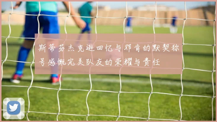 斯蒂芬杰克逊回忆与邓肯的默契称号感慨完美队友的荣耀与责任