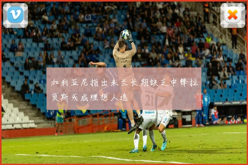加利亚尼指出米兰长期缺乏中锋拉莫斯或成理想人选
