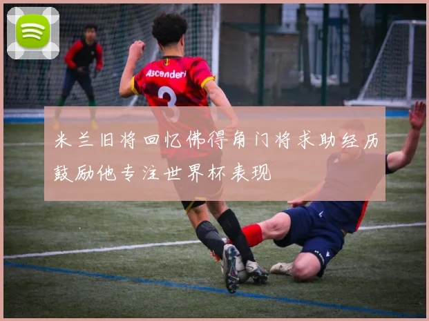 米兰旧将回忆佛得角门将求助经历鼓励他专注世界杯表现