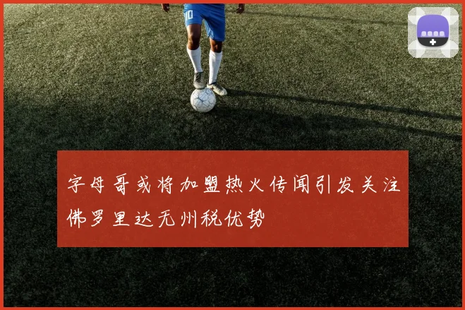 字母哥或将加盟热火传闻引发关注佛罗里达无州税优势