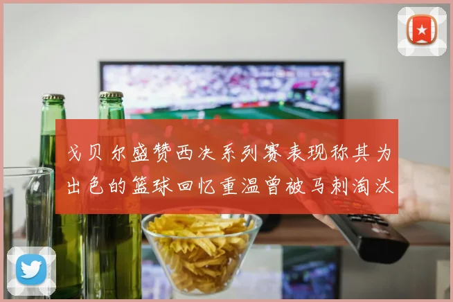 戈贝尔盛赞西决系列赛表现称其为出色的篮球回忆重温曾被马刺淘汰的经历