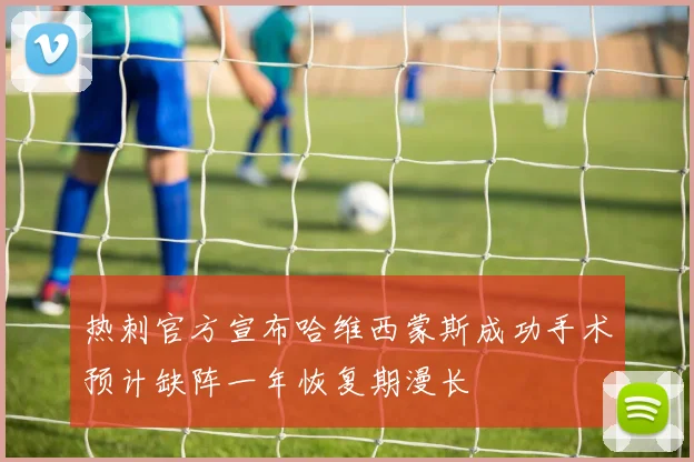 热刺官方宣布哈维西蒙斯成功手术预计缺阵一年恢复期漫长