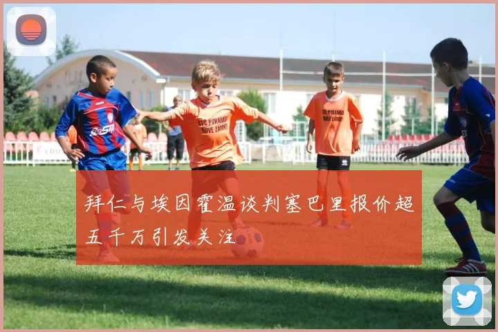 拜仁与埃因霍温谈判塞巴里报价超五千万引发关注