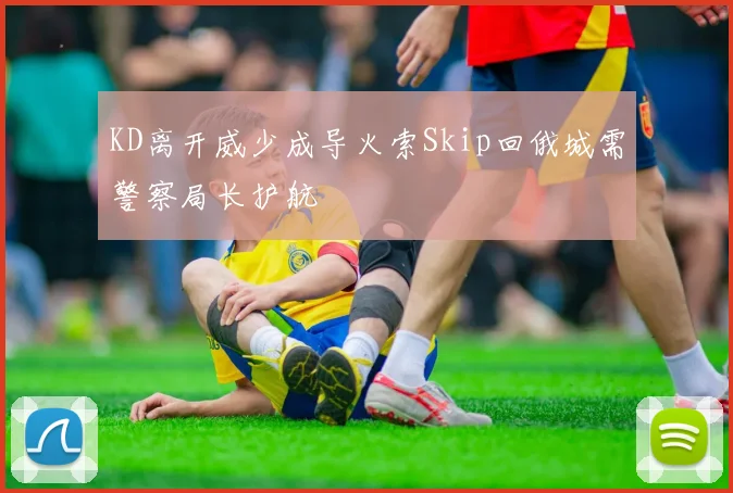 KD离开威少成导火索Skip回俄城需警察局长护航