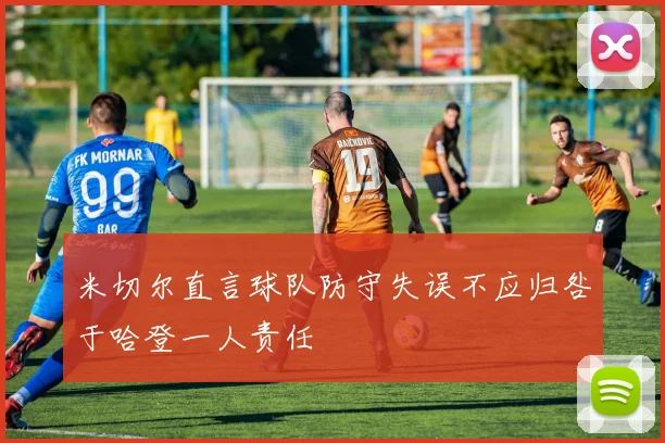 米切尔直言球队防守失误不应归咎于哈登一人责任