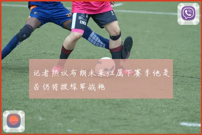 记者热议布朗未来归属下赛季他是否仍将披绿军战袍