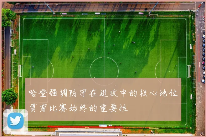 哈登强调防守在进攻中的核心地位贯穿比赛始终的重要性